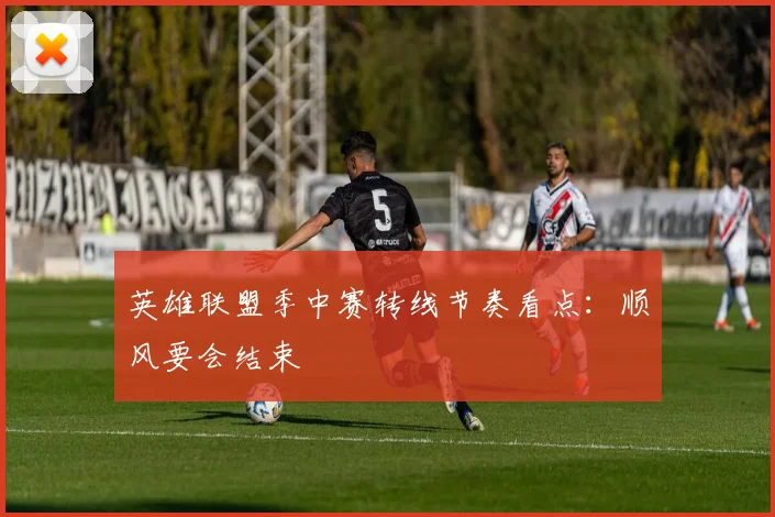 英雄联盟季中赛转线节奏看点：顺风要会结束