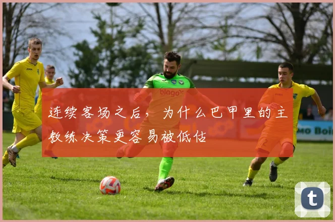 连续客场之后，为什么巴甲里的主教练决策更容易被低估