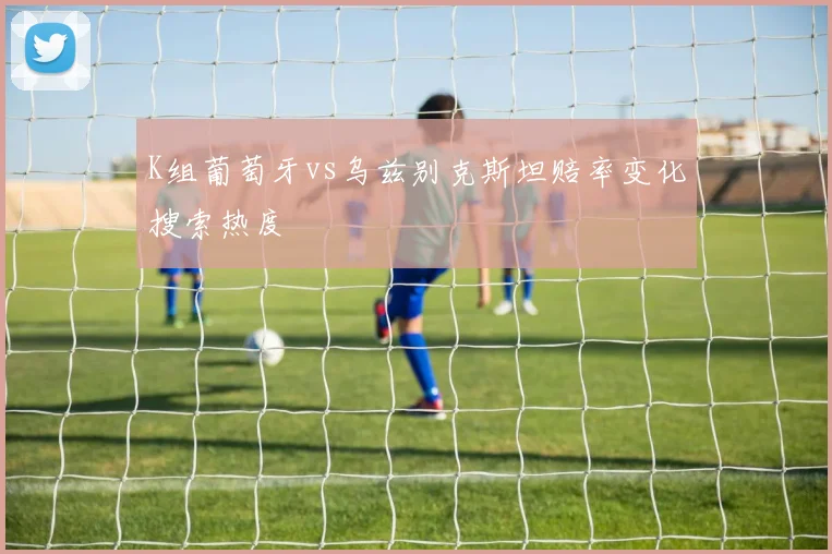K组葡萄牙vs乌兹别克斯坦赔率变化搜索热度