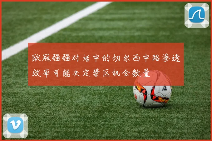 欧冠强强对话中的切尔西中路渗透效率可能决定禁区机会数量