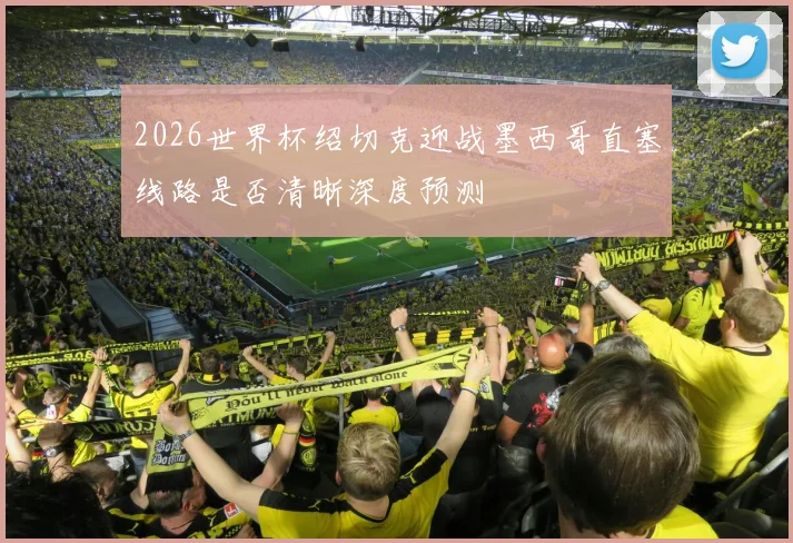 2026世界杯绍切克迎战墨西哥直塞线路是否清晰深度预测