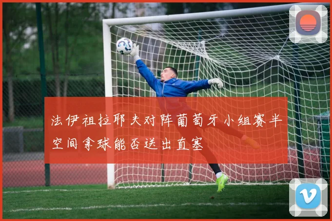 法伊祖拉耶夫对阵葡萄牙小组赛半空间拿球能否送出直塞
