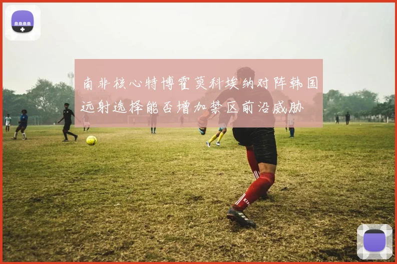 南非核心特博霍莫科埃纳对阵韩国远射选择能否增加禁区前沿威胁