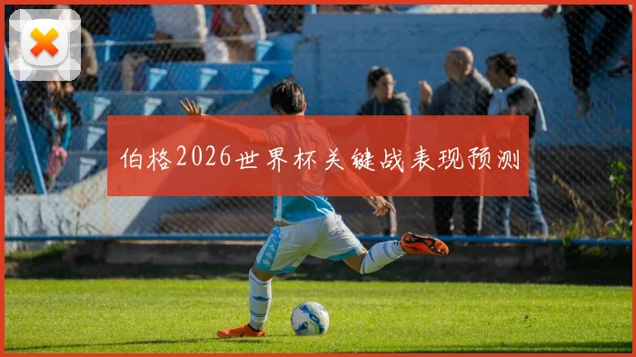 伯格2026世界杯关键战表现预测