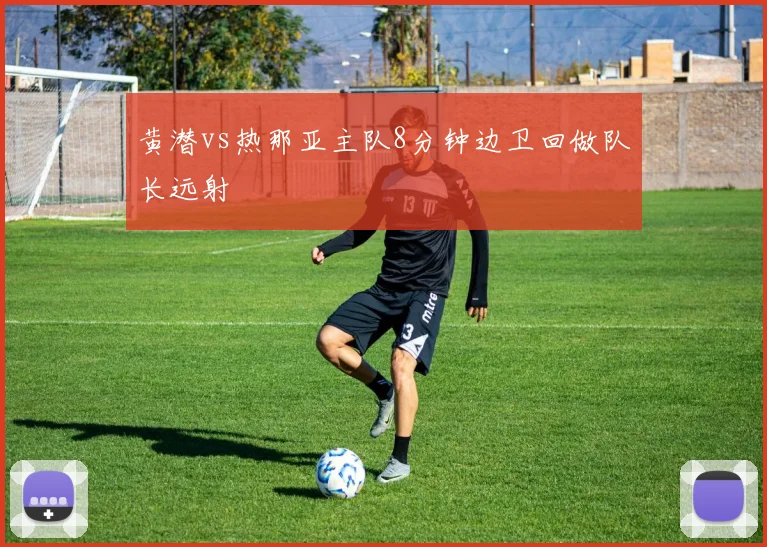 黄潜vs热那亚主队8分钟边卫回做队长远射