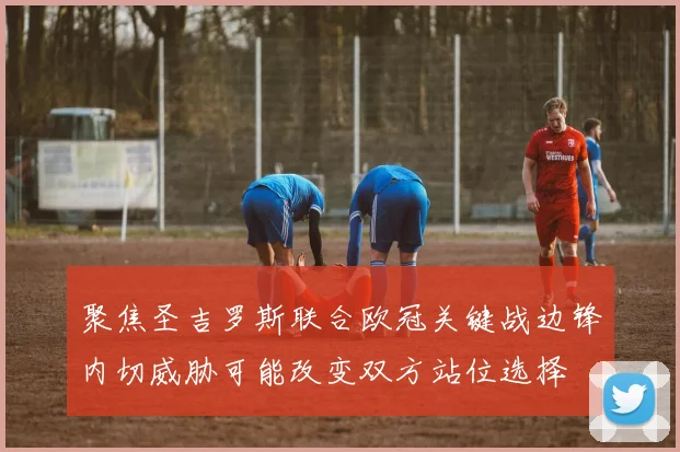 聚焦圣吉罗斯联合欧冠关键战边锋内切威胁可能改变双方站位选择
