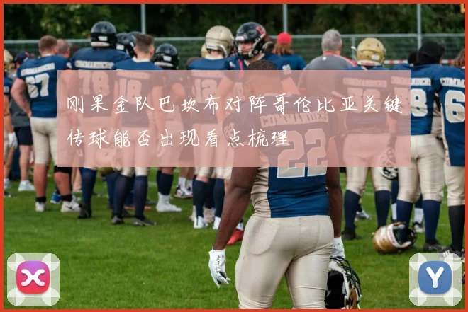 刚果金队巴坎布对阵哥伦比亚关键传球能否出现看点梳理