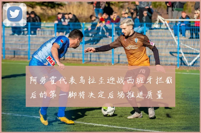 阿劳霍代表乌拉圭迎战西班牙拦截后的第一脚将决定后场推进质量