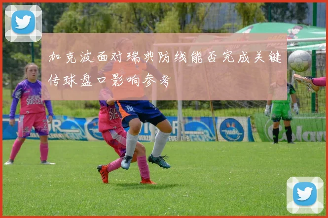 加克波面对瑞典防线能否完成关键传球盘口影响参考