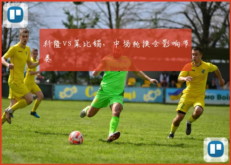 科隆vs莱比锡，中场轮换会影响节奏