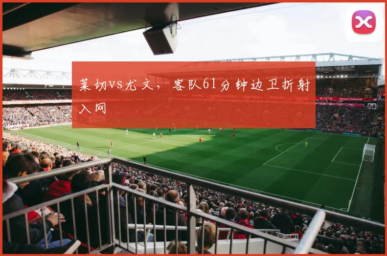 莱切vs尤文，客队61分钟边卫折射入网
