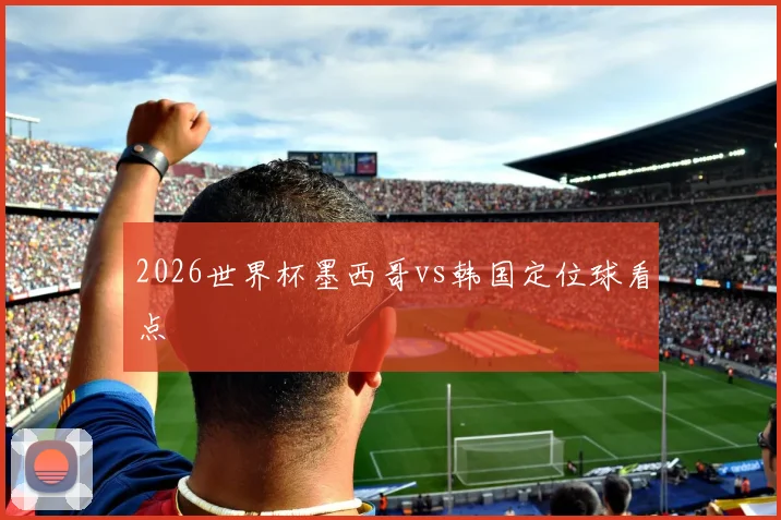 2026世界杯墨西哥vs韩国定位球看点