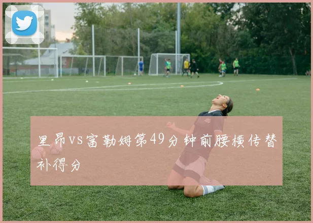 里昂vs富勒姆第49分钟前腰横传替补得分