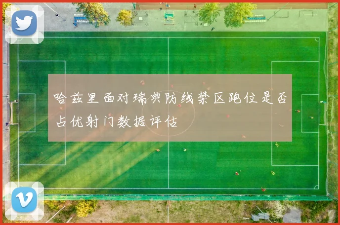 哈兹里面对瑞典防线禁区跑位是否占优射门数据评估
