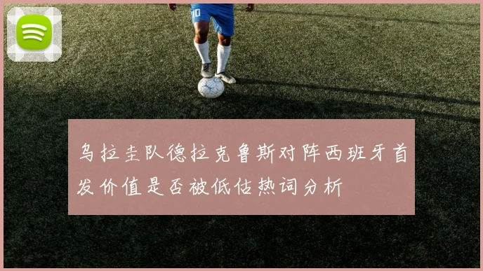 乌拉圭队德拉克鲁斯对阵西班牙首发价值是否被低估热词分析