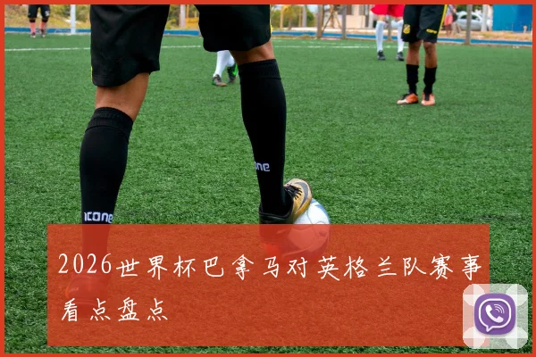 2026世界杯巴拿马对英格兰队赛事看点盘点