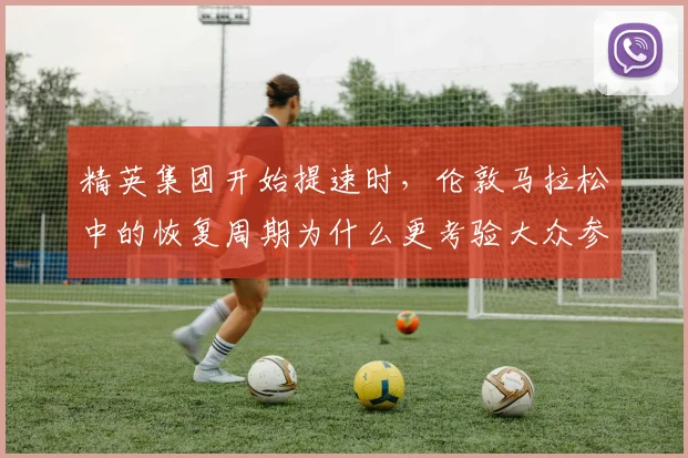 精英集团开始提速时，伦敦马拉松中的恢复周期为什么更考验大众参赛者