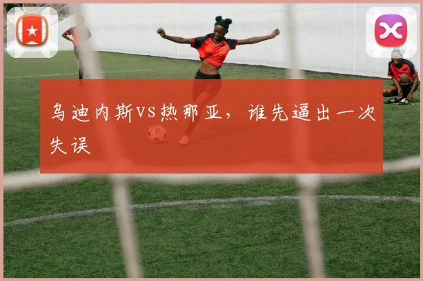 乌迪内斯vs热那亚，谁先逼出一次失误