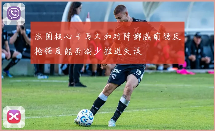 法国核心卡马文加对阵挪威前场反抢强度能否减少推进失误