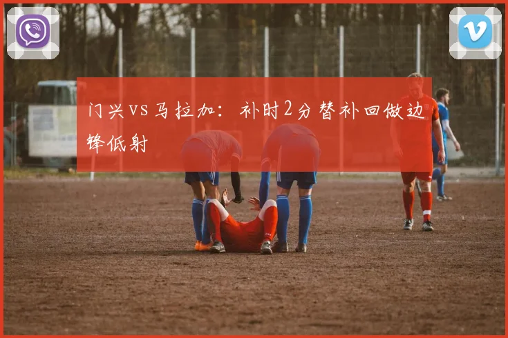 门兴vs马拉加：补时2分替补回做边锋低射