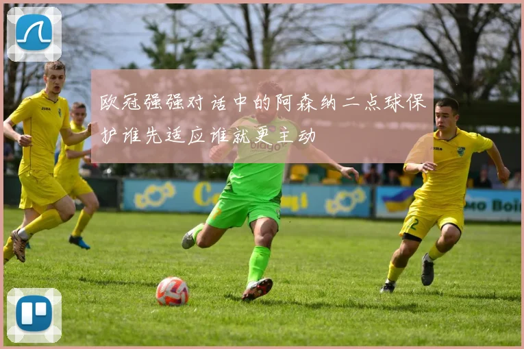 欧冠强强对话中的阿森纳二点球保护谁先适应谁就更主动