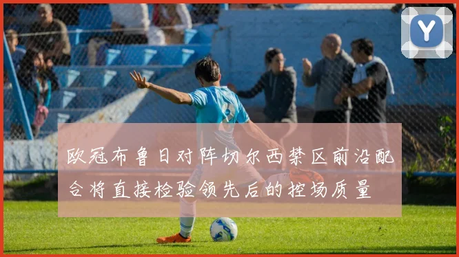 欧冠布鲁日对阵切尔西禁区前沿配合将直接检验领先后的控场质量