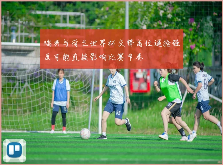 瑞典与荷兰世界杯交锋高位逼抢强度可能直接影响比赛节奏