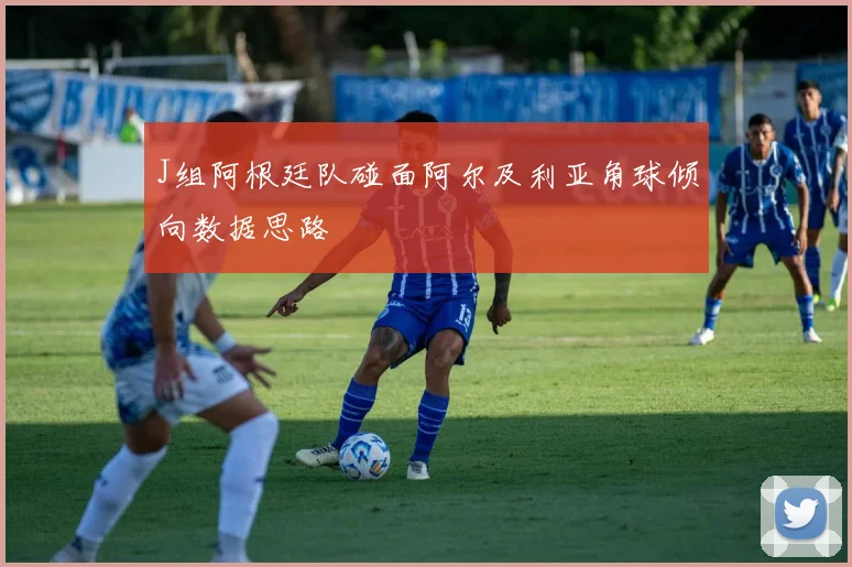 J组阿根廷队碰面阿尔及利亚角球倾向数据思路