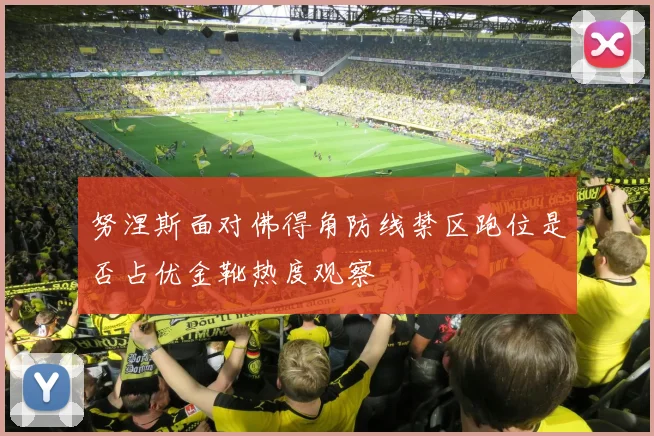 努涅斯面对佛得角防线禁区跑位是否占优金靴热度观察